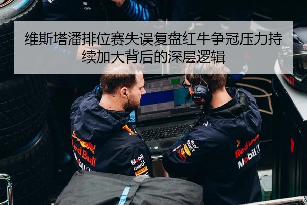 维斯塔潘排位赛失误复盘红牛争冠压力持续加大背后的深层逻辑