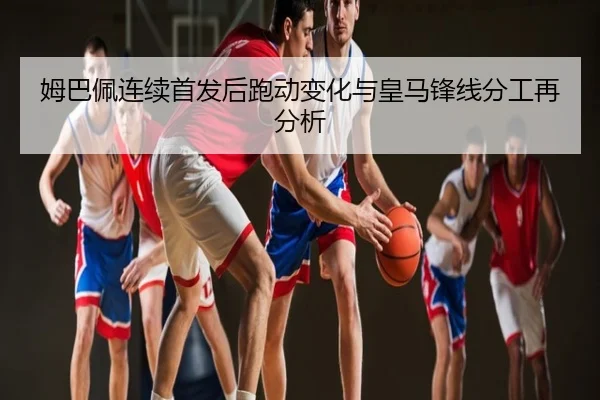 姆巴佩连续首发后跑动变化与皇马锋线分工再分析