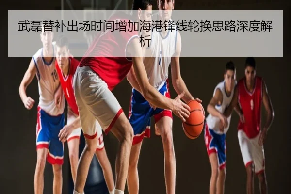 武磊替补出场时间增加海港锋线轮换思路深度解析